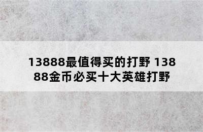 13888最值得买的打野 13888金币必买十大英雄打野